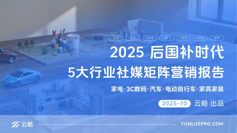 2025后国补时代5大行业社媒矩阵营销报告(家电、3C数码、汽车、电动自行车、家具家装)-云略-202510.pdf 2025后国补时代5大行业社媒矩阵营销报告(家电、3C数码、汽车、电动自行车、家具家装)-云略-202510.pdf